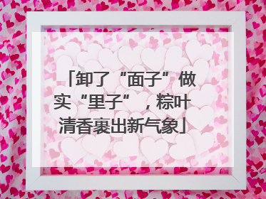 卸了“面子”做实“里子”，粽叶清香裹出新气象