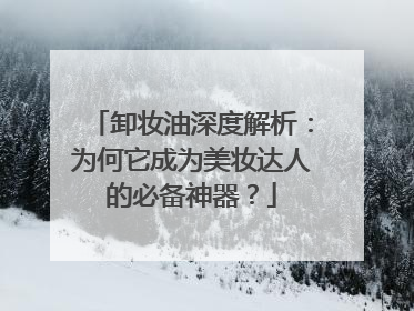 卸妆油深度解析：为何它成为美妆达人的必备神器？