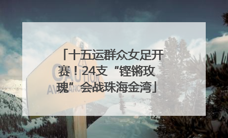 十五运群众女足开赛！24支“铿锵玫瑰”会战珠海金湾