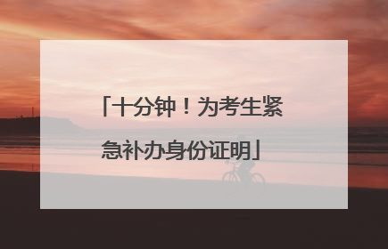十分钟！为考生紧急补办身份证明