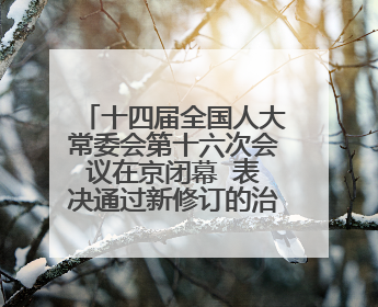 十四届全国人大常委会第十六次会议在京闭幕  表决通过新修订的治安管理处罚法、新修订的反不正当竞争法  习近平签署主席令予以公布  赵乐际主持会议