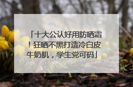十大公认好用防晒霜！狂晒不黑打造冷白皮牛奶肌，学生党可码