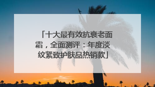 十大最有效抗衰老面霜，全面测评：年度淡纹紧致护肤品热销款