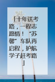 十年送考路，一程志愿情！“苏馨”车队再启程，护航学子赶考路