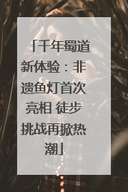 千年蜀道新体验：非遗鱼灯首次亮相 徒步挑战再掀热潮