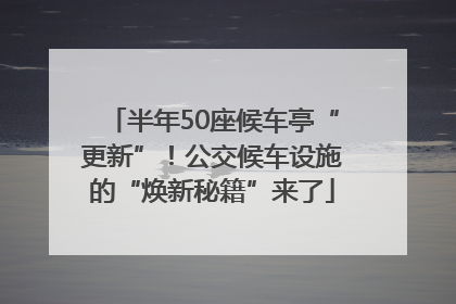 半年50座候车亭“更新”！公交候车设施的“焕新秘籍”来了