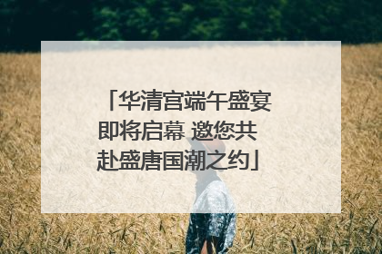 华清宫端午盛宴即将启幕 邀您共赴盛唐国潮之约