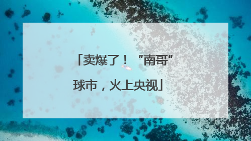 卖爆了！“南哥”球市，火上央视