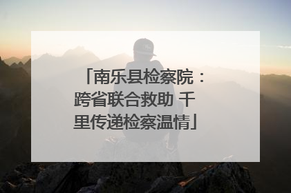 南乐县检察院：跨省联合救助 千里传递检察温情