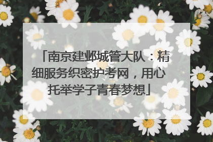 南京建邺城管大队：精细服务织密护考网，用心托举学子青春梦想