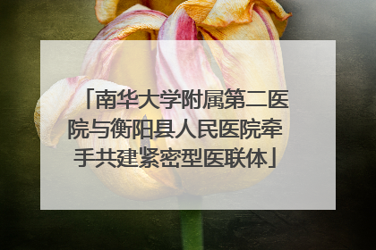 南华大学附属第二医院与衡阳县人民医院牵手共建紧密型医联体