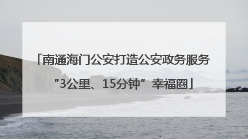 南通海门公安打造公安政务服务“3公里、15分钟”幸福圈