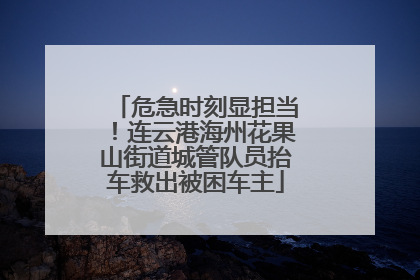 危急时刻显担当！连云港海州花果山街道城管队员抬车救出被困车主