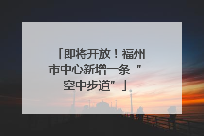 即将开放！福州市中心新增一条“空中步道”