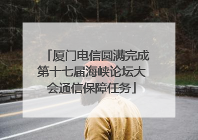 厦门电信圆满完成第十七届海峡论坛大会通信保障任务
