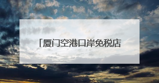 厦门空港口岸免税店消费热力攀升！前五月销售比增近三成