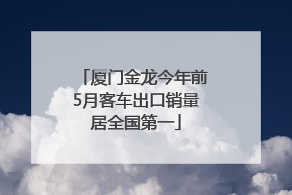 厦门金龙今年前5月客车出口销量居全国第一