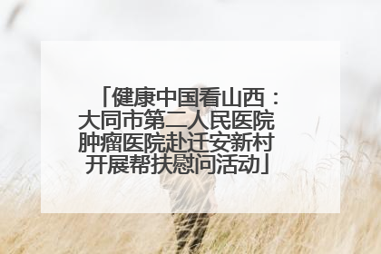 健康中国看山西：大同市第二人民医院肿瘤医院赴迁安新村开展帮扶慰问活动