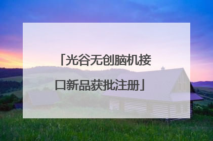 光谷无创脑机接口新品获批注册
