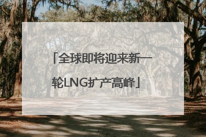 全球即将迎来新一轮LNG扩产高峰
