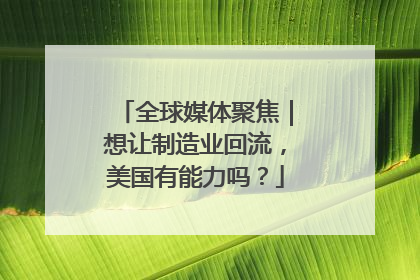 全球媒体聚焦｜想让制造业回流，美国有能力吗？