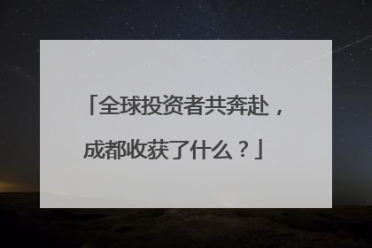 全球投资者共奔赴，成都收获了什么？
