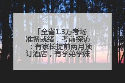 全省1.3万考场准备就绪，考前探访：有家长提前两月预订酒店，有学弟学妹隔空送上暖心祝福