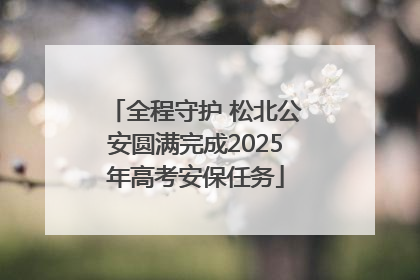 全程守护 松北公安圆满完成2025年高考安保任务
