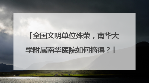 全国文明单位殊荣，南华大学附属南华医院如何摘得？