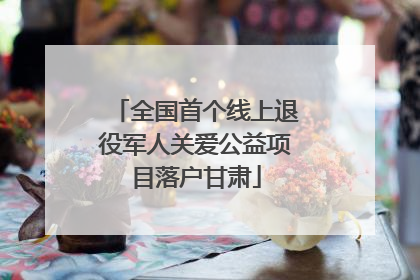 全国首个线上退役军人关爱公益项目落户甘肃