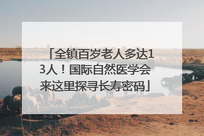 全镇百岁老人多达13人！国际自然医学会来这里探寻长寿密码