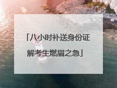八小时补送身份证 解考生燃眉之急