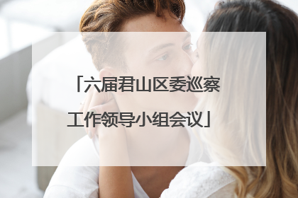 六届君山区委巡察工作领导小组会议