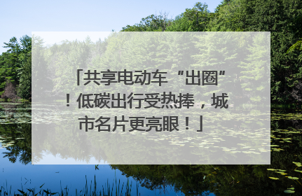 共享电动车“出圈”！低碳出行受热捧，城市名片更亮眼！