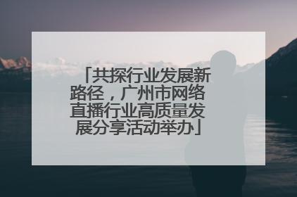 共探行业发展新路径，广州市网络直播行业高质量发展分享活动举办