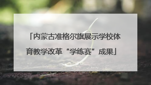 内蒙古准格尔旗展示学校体育教学改革“学练赛”成果