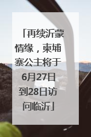 再续沂蒙情缘，柬埔寨公主将于6月27日到28日访问临沂