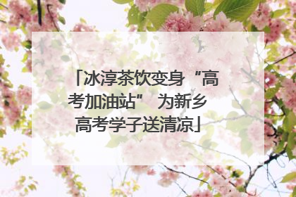 冰淳茶饮变身“高考加油站” 为新乡高考学子送清凉