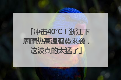 冲击40℃！浙江下周晴热高温强势来袭，这波真的太猛了