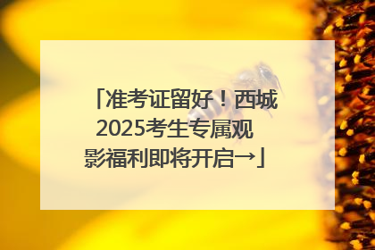 准考证留好！西城2025考生专属观影福利即将开启→