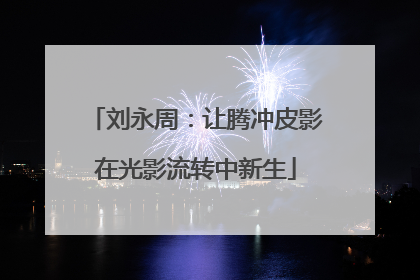 刘永周：让腾冲皮影在光影流转中新生