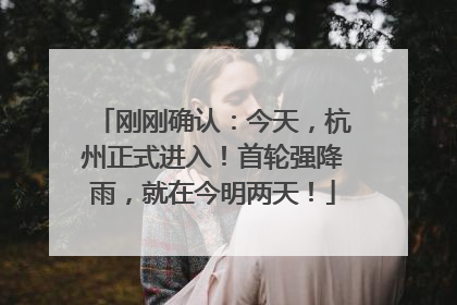刚刚确认：今天，杭州正式进入！首轮强降雨，就在今明两天！