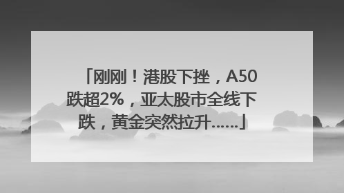 刚刚！港股下挫，A50跌超2%，亚太股市全线下跌，黄金突然拉升……