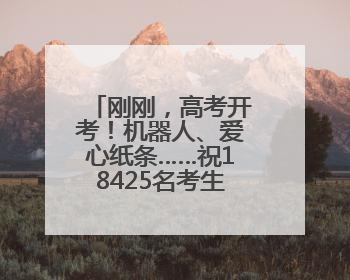刚刚，高考开考！机器人、爱心纸条……祝18425名考生旗开得胜！