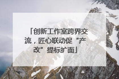 创新工作室跨界交流，匠心联动促“产改”提标扩面