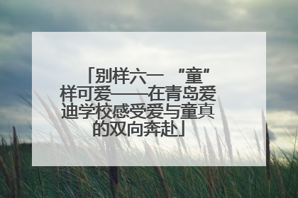 别样六一 “童”样可爱——在青岛爱迪学校感受爱与童真的双向奔赴