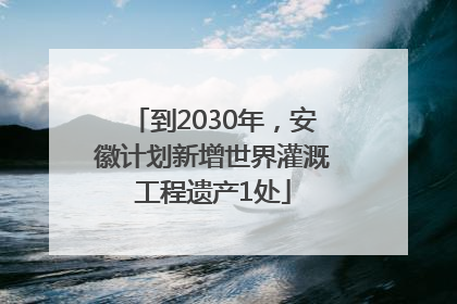 到2030年，安徽计划新增世界灌溉工程遗产1处