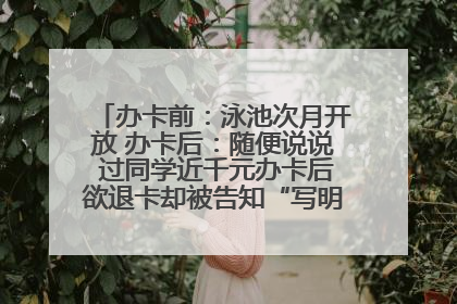 办卡前：泳池次月开放 办卡后：随便说说 过同学近千元办卡后欲退卡却被告知“写明不退不转”！