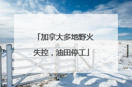 加拿大多地野火失控，油田停工