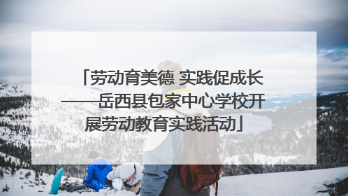 劳动育美德 实践促成长——岳西县包家中心学校开展劳动教育实践活动